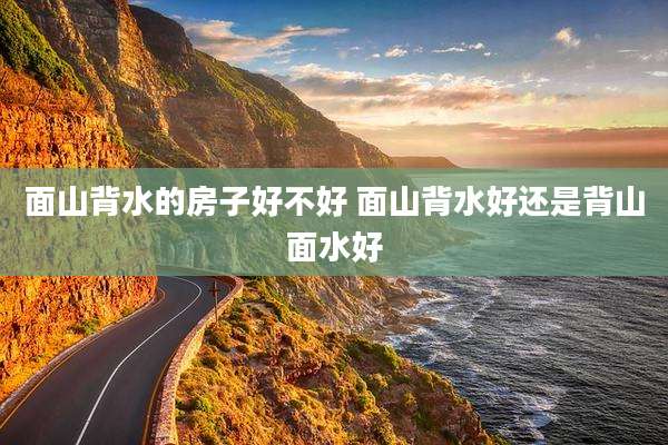 面山背水的房子好不好 面山背水好还是背山面水好