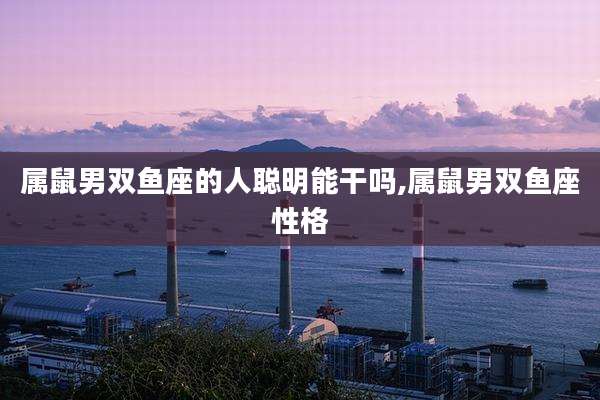 属鼠男双鱼座的人聪明能干吗,属鼠男双鱼座性格