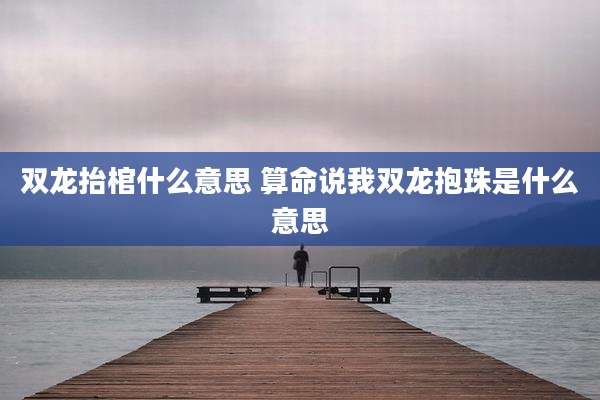 双龙抬棺什么意思 算命说我双龙抱珠是什么意思