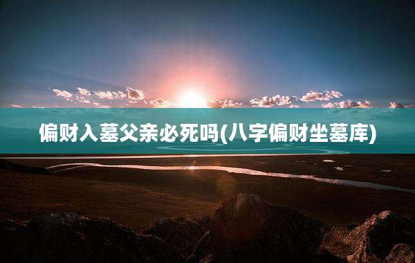 偏财入墓父亲必死吗(八字偏财坐墓库)