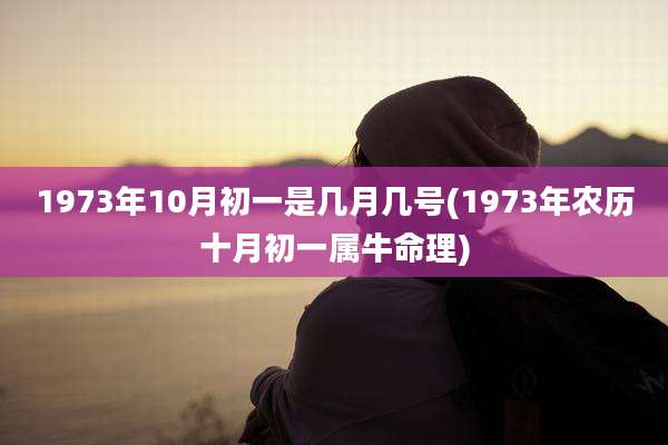 1973年10月初一是几月几号(1973年农历十月初一属牛命理)