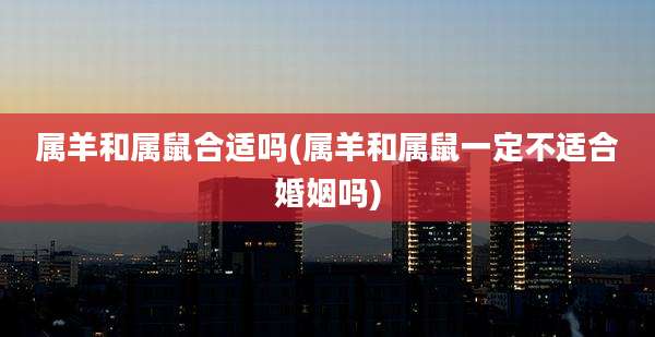 属羊和属鼠合适吗(属羊和属鼠一定不适合婚姻吗)