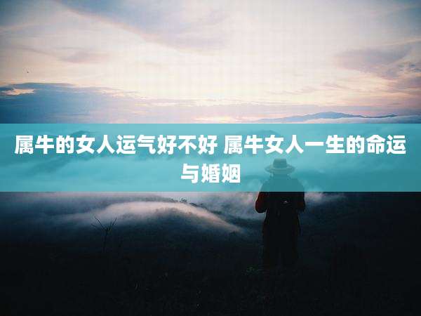 属牛的女人运气好不好 属牛女人一生的命运与婚姻