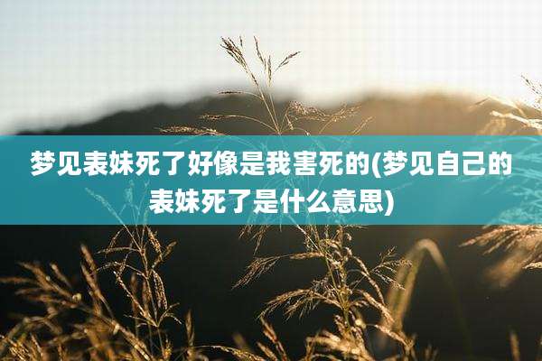 梦见表妹死了好像是我害死的(梦见自己的表妹死了是什么意思)