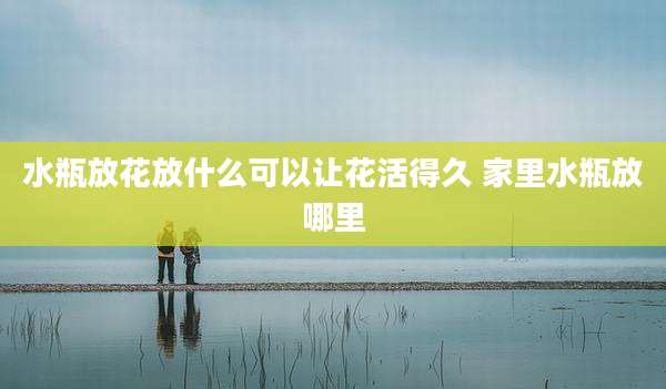 水瓶放花放什么可以让花活得久 家里水瓶放哪里