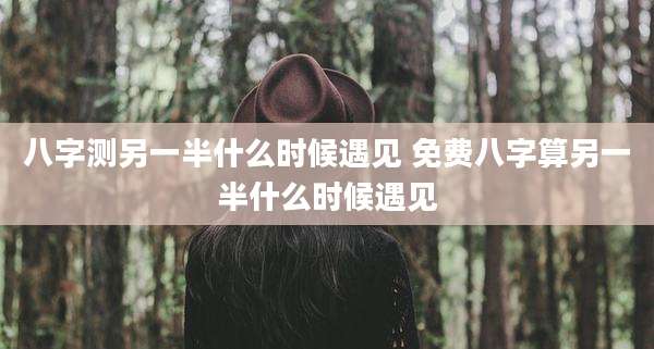 八字测另一半什么时候遇见 免费八字算另一半什么时候遇见