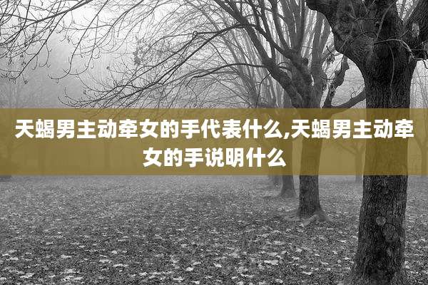 天蝎男主动牵女的手代表什么,天蝎男主动牵女的手说明什么