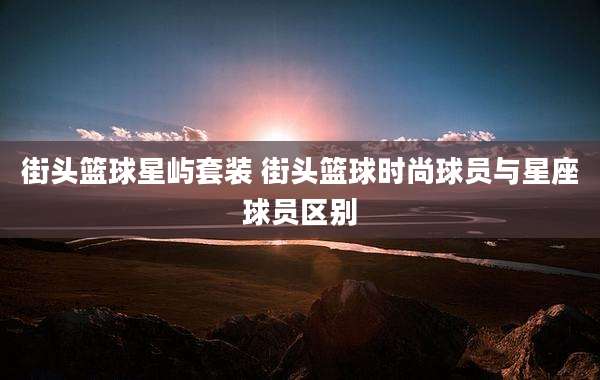 街头篮球星屿套装 街头篮球时尚球员与星座球员区别