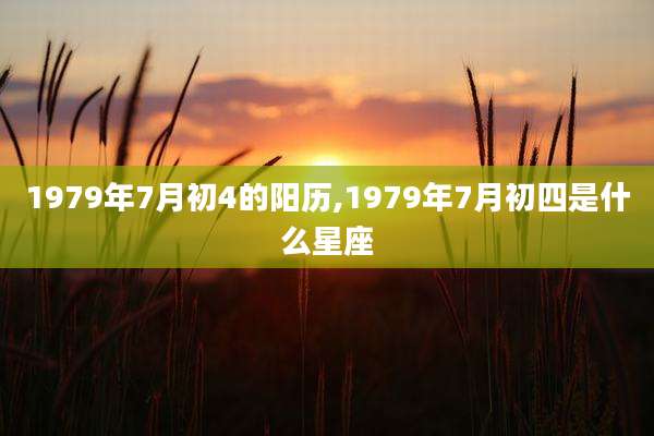 1979年7月初4的阳历,1979年7月初四是什么星座