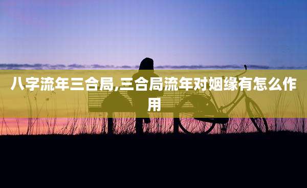 八字流年三合局,三合局流年对姻缘有怎么作用