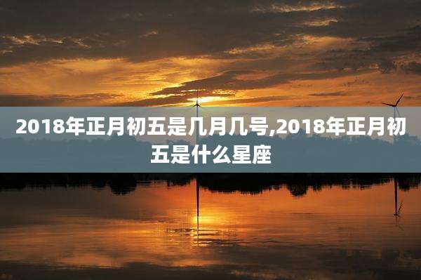 2018年正月初五是几月几号,2018年正月初五是什么星座