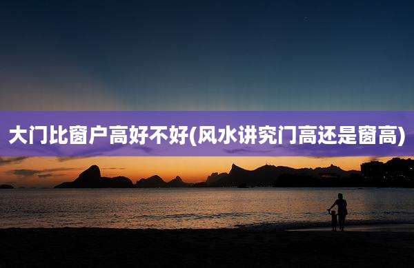 大门比窗户高好不好(风水讲究门高还是窗高)