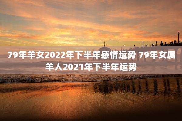 79年羊女2022年下半年感情运势 79年女属羊人2021年下半年运势