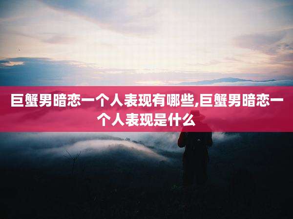 巨蟹男暗恋一个人表现有哪些,巨蟹男暗恋一个人表现是什么