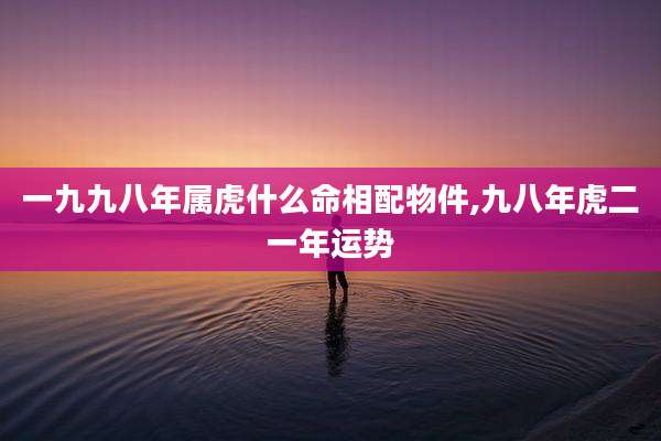 一九九八年属虎什么命相配物件,九八年虎二一年运势
