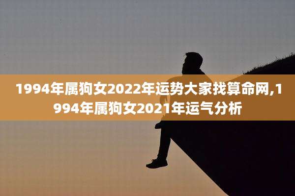 1994年属狗女2022年运势大家找算命网,1994年属狗女2021年运气分析