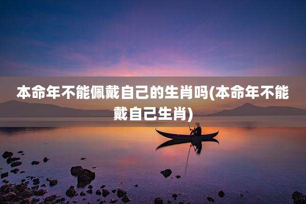 本命年不能佩戴自己的生肖吗(本命年不能戴自己生肖)