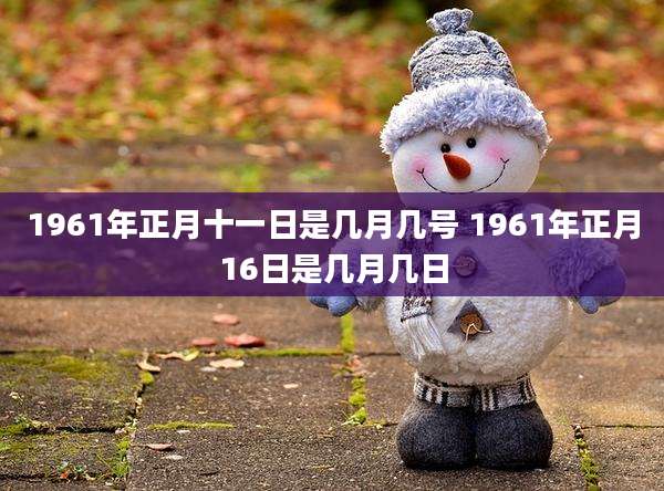 1961年正月十一日是几月几号 1961年正月16日是几月几日