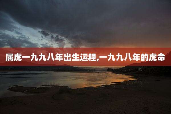 属虎一九九八年出生运程,一九九八年的虎命