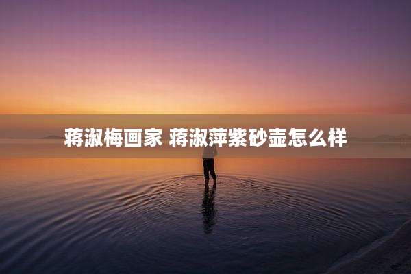 蒋淑梅画家 蒋淑萍紫砂壶怎么样