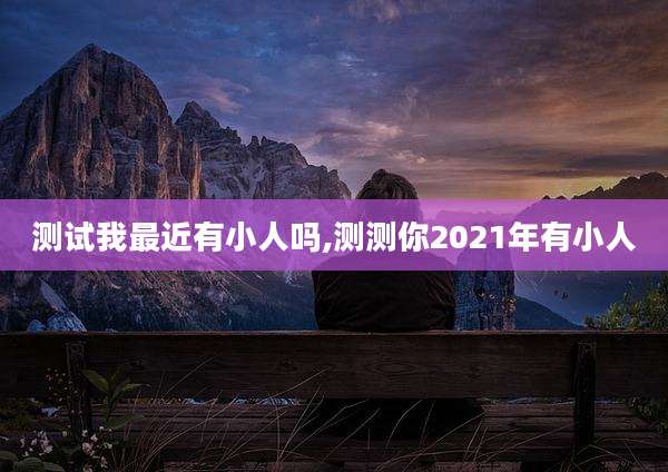 测试我最近有小人吗,测测你2021年有小人