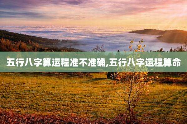 五行八字算运程准不准确,五行八字运程算命