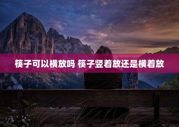 筷子可以横放吗 筷子竖着放还是横着放