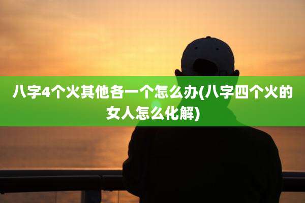 八字4个火其他各一个怎么办(八字四个火的女人怎么化解)