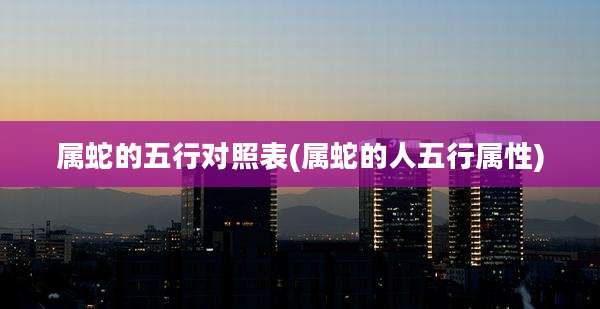 属蛇的五行对照表(属蛇的人五行属性)