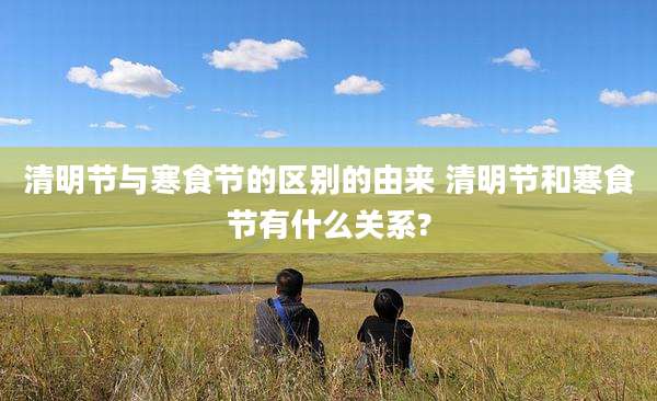 清明节与寒食节的区别的由来 清明节和寒食节有什么关系?