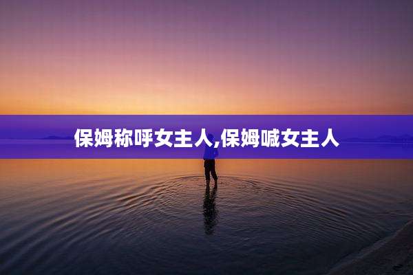 保姆称呼女主人,保姆喊女主人