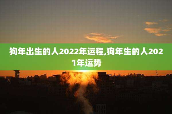狗年出生的人2022年运程,狗年生的人2021年运势