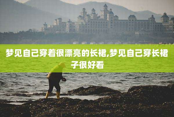 梦见自己穿着很漂亮的长裙,梦见自己穿长裙子很好看