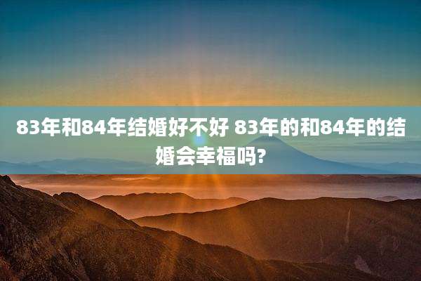 83年和84年结婚好不好 83年的和84年的结婚会幸福吗?
