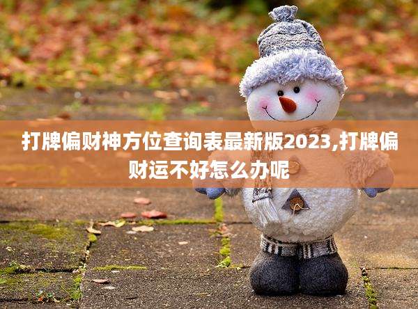 打牌偏财神方位查询表最新版2023,打牌偏财运不好怎么办呢