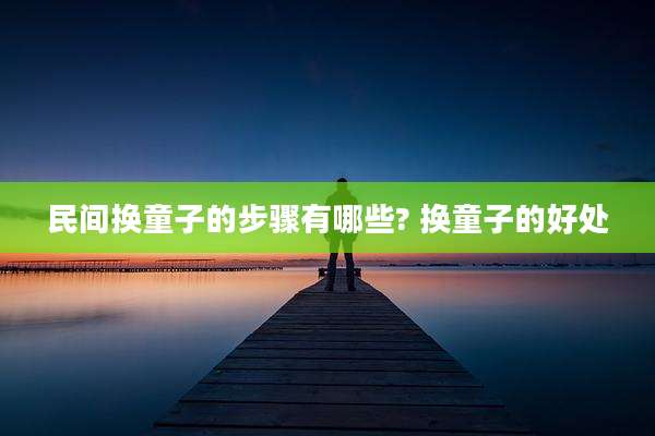 民间换童子的步骤有哪些? 换童子的好处