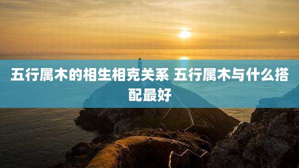 五行属木的相生相克关系 五行属木与什么搭配最好