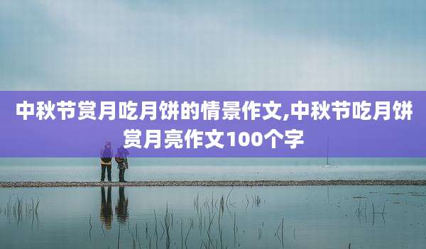 中秋节赏月吃月饼的情景作文,中秋节吃月饼赏月亮作文100个字