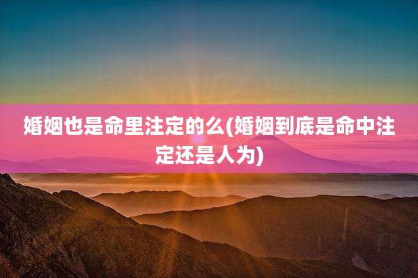 婚姻也是命里注定的么(婚姻到底是命中注定还是人为)