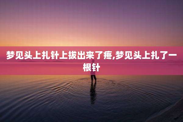 梦见头上扎针上***了疼,梦见头上扎了一根针