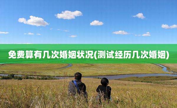 免费算有几次婚姻状况(测试经历几次婚姻)