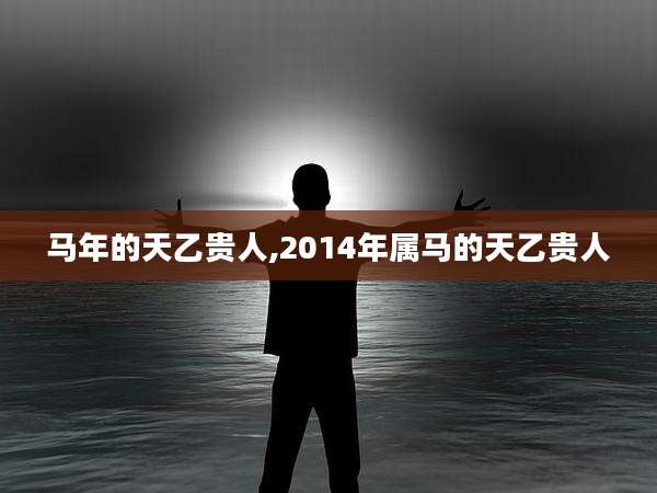 马年的天乙贵人,2014年属马的天乙贵人