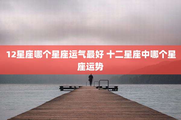 12星座哪个星座运气最好 十二星座中哪个星座运势