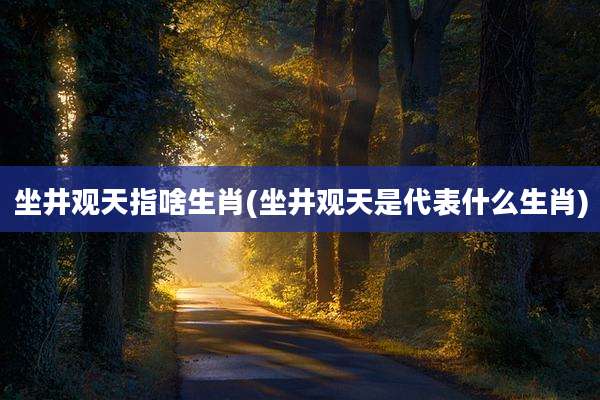坐井观天指啥生肖(坐井观天是代表什么生肖)
