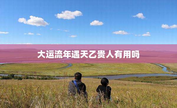大运流年遇天乙贵人有用吗