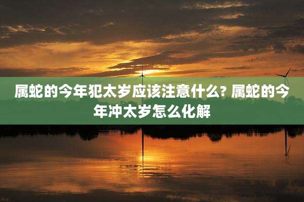 属蛇的今年犯太岁应该注意什么? 属蛇的今年冲太岁怎么化解