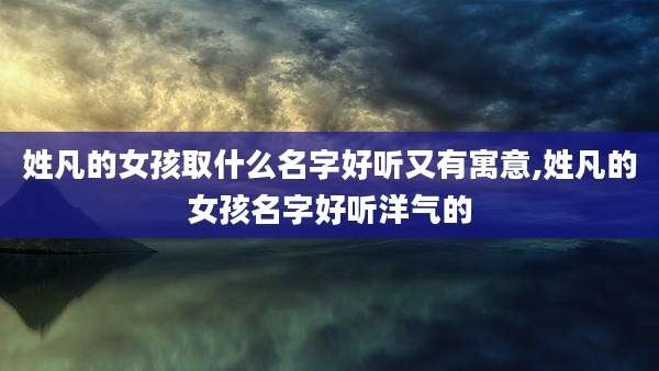 姓凡的女孩取什么名字好听又有寓意,姓凡的女孩名字好听洋气的
