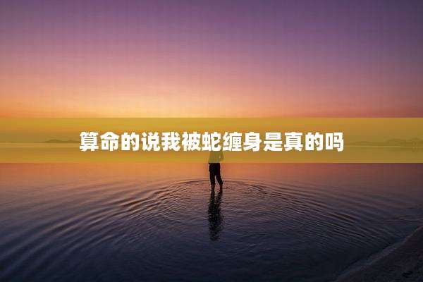 算命的说我被蛇缠身是真的吗