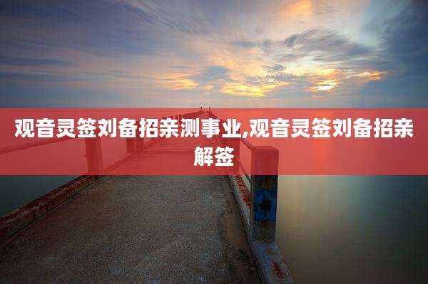 观音灵签刘备招亲测事业,观音灵签刘备招亲解签