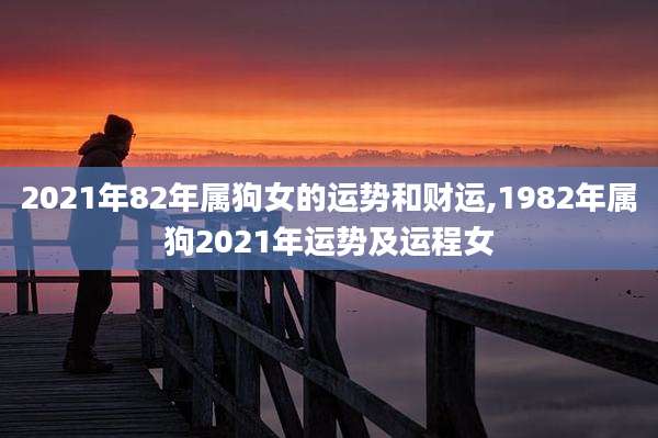 2021年82年属狗女的运势和财运,1982年属狗2021年运势及运程女